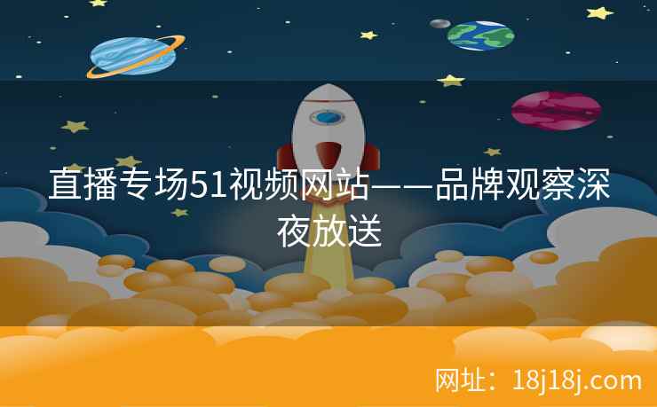 直播专场51视频网站——品牌观察深夜放送 直播专场51视频网站——品牌观察深夜放送