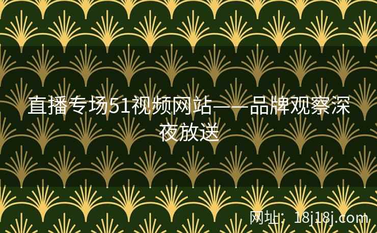直播专场51视频网站——品牌观察深夜放送 直播专场51视频网站——品牌观察深夜放送